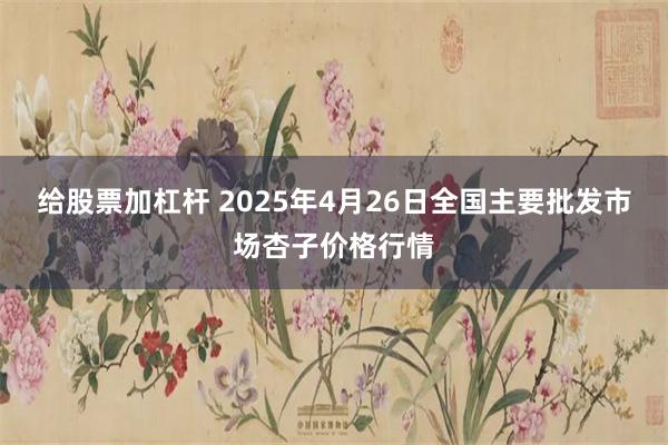 给股票加杠杆 2025年4月26日全国主要批发市场杏子价格行情