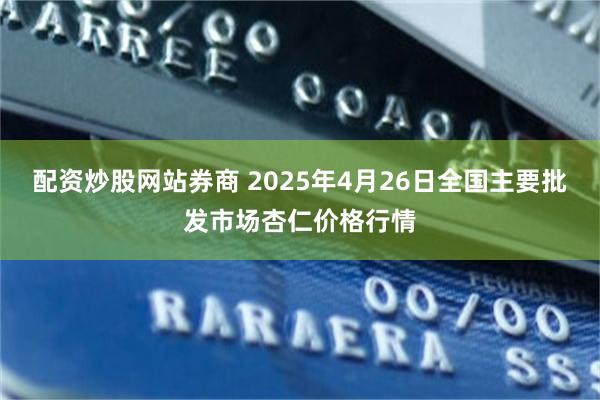 配资炒股网站券商 2025年4月26日全国主要批发市场杏仁价格行情