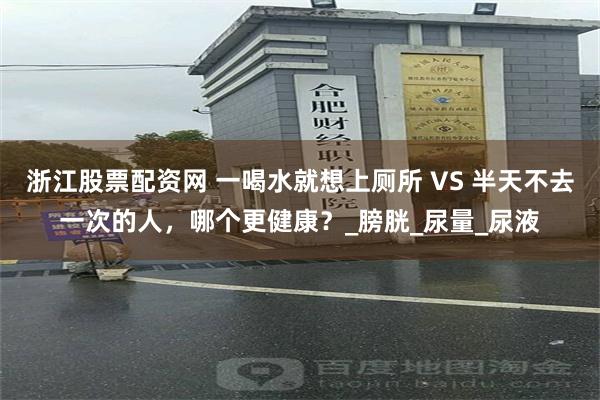 浙江股票配资网 一喝水就想上厕所 VS 半天不去一次的人，哪个更健康？_膀胱_尿量_尿液