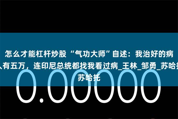怎么才能杠杆炒股 “气功大师”自述：我治好的病人有五万，连印尼总统都找我看过病_王林_邹勇_苏哈托