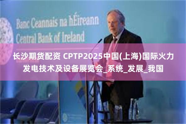长沙期货配资 CPTP2025中国(上海)国际火力发电技术及设备展览会_系统_发展_我国