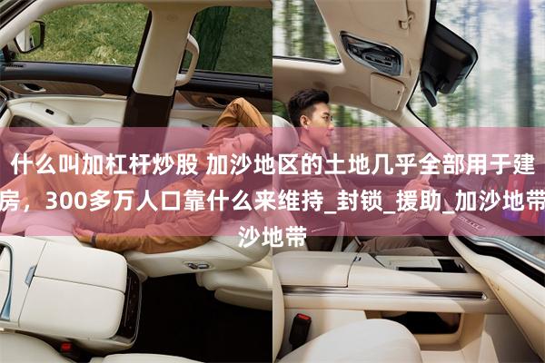 什么叫加杠杆炒股 加沙地区的土地几乎全部用于建房，300多万人口靠什么来维持_封锁_援助_加沙地带