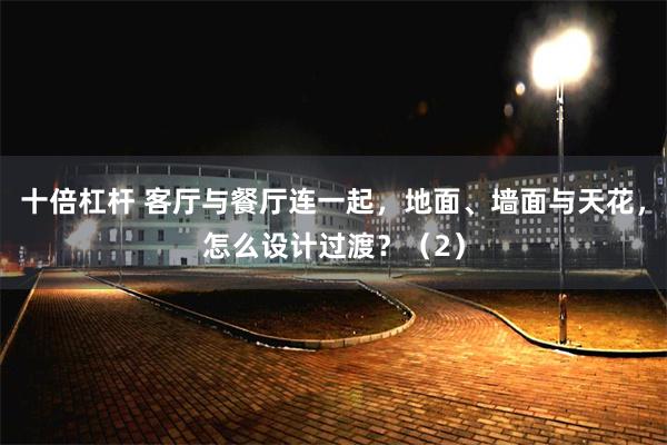 十倍杠杆 客厅与餐厅连一起，地面、墙面与天花，怎么设计过渡？（2）