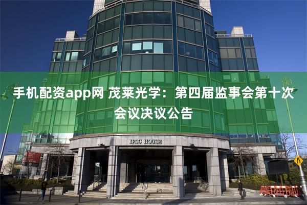 手机配资app网 茂莱光学：第四届监事会第十次会议决议公告