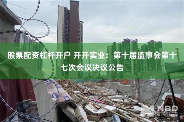 股票配资杠杆开户 开开实业：第十届监事会第十七次会议决议公告