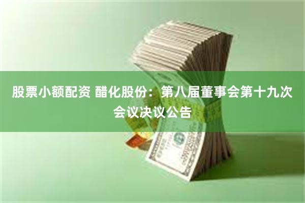 股票小额配资 醋化股份：第八届董事会第十九次会议决议公告