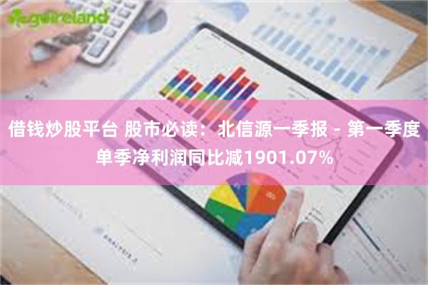 借钱炒股平台 股市必读：北信源一季报 - 第一季度单季净利润同比减1901.07%