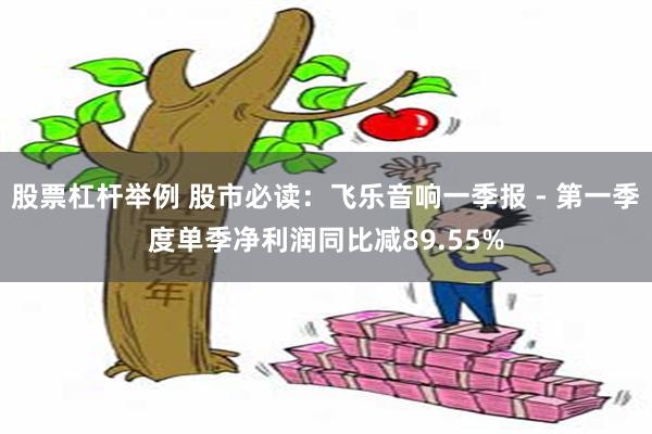 股票杠杆举例 股市必读：飞乐音响一季报 - 第一季度单季净利润同比减89.55%