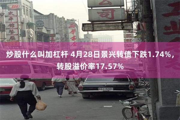 炒股什么叫加杠杆 4月28日景兴转债下跌1.74%，转股溢价率17.57%