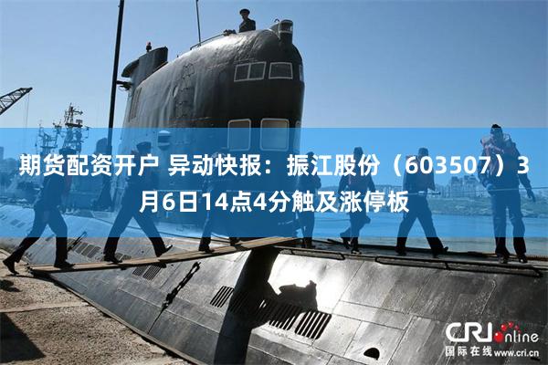 期货配资开户 异动快报：振江股份（603507）3月6日14点4分触及涨停板
