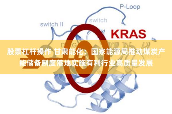 股票杠杆操作 甘肃能化：国家能源局推动煤炭产能储备制度落地实施有利行业高质量发展