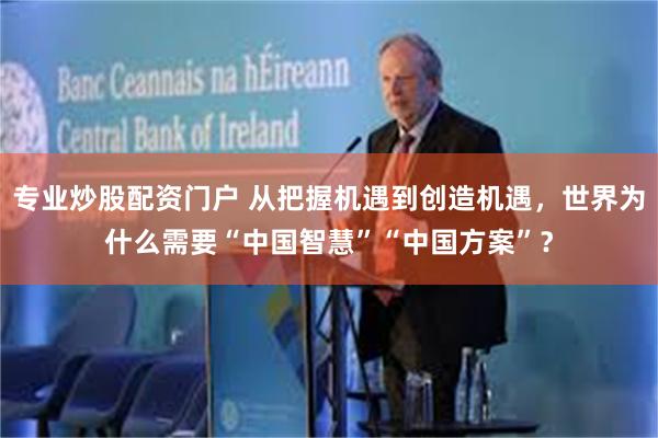 专业炒股配资门户 从把握机遇到创造机遇，世界为什么需要“中国智慧”“中国方案”？