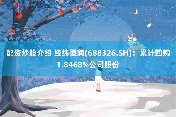 配资炒股介绍 经纬恒润(688326.SH)：累计回购1.8468%公司股份