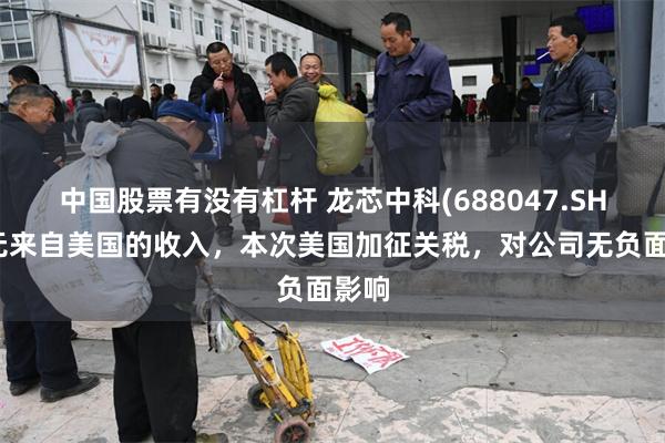 中国股票有没有杠杆 龙芯中科(688047.SH)：无来自美国的收入，本次美国加征关税，对公司无负面影响