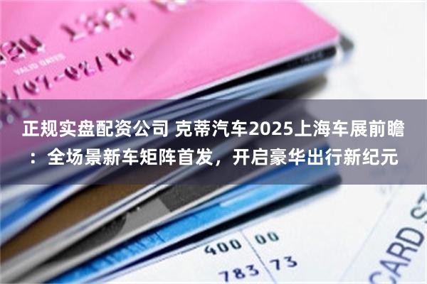 正规实盘配资公司 克蒂汽车2025上海车展前瞻：全场景新车矩阵首发，开启豪华出行新纪元
