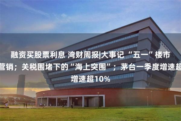 融资买股票利息 湾财周报|大事记 “五一”楼市花样营销；关税围堵下的“海上突围”；茅台一季度增速超10%