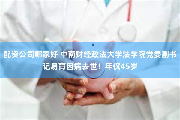 配资公司哪家好 中南财经政法大学法学院党委副书记易育因病去世！年仅45岁