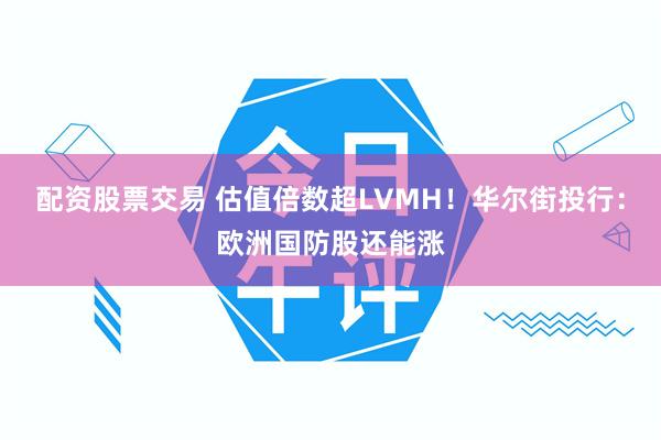 配资股票交易 估值倍数超LVMH！华尔街投行：欧洲国防股还能涨