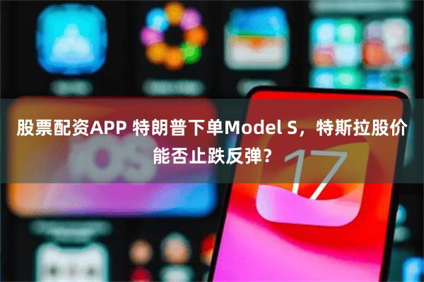股票配资APP 特朗普下单Model S，特斯拉股价能否止跌反弹？