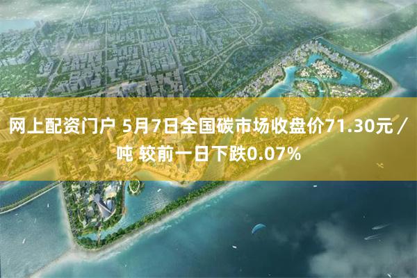 网上配资门户 5月7日全国碳市场收盘价71.30元／吨 较前一日下跌0.07%