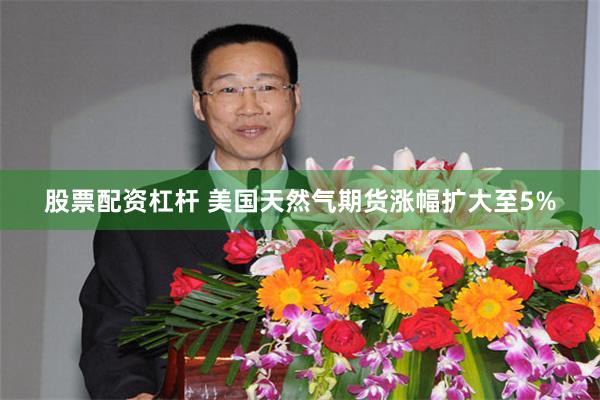 股票配资杠杆 美国天然气期货涨幅扩大至5%