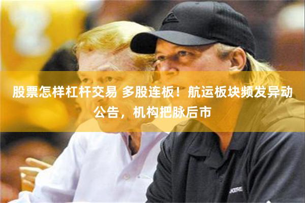股票怎样杠杆交易 多股连板！航运板块频发异动公告，机构把脉后市