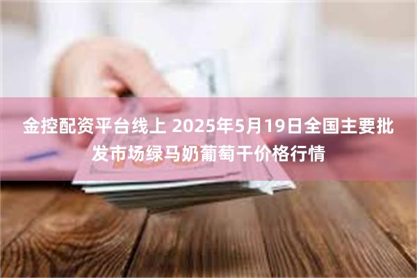 金控配资平台线上 2025年5月19日全国主要批发市场绿马奶葡萄干价格行情