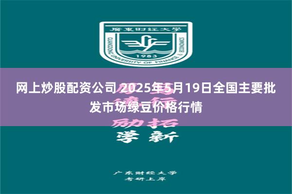 网上炒股配资公司 2025年5月19日全国主要批发市场绿豆价格行情