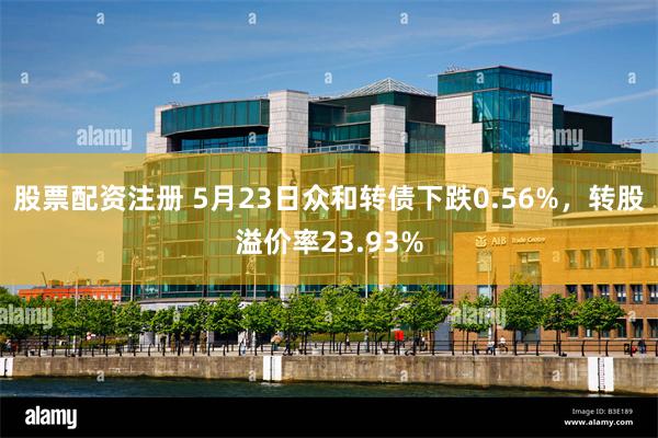 股票配资注册 5月23日众和转债下跌0.56%，转股溢价率23.93%