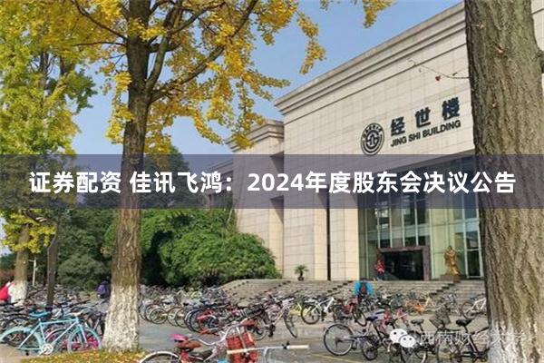证券配资 佳讯飞鸿：2024年度股东会决议公告