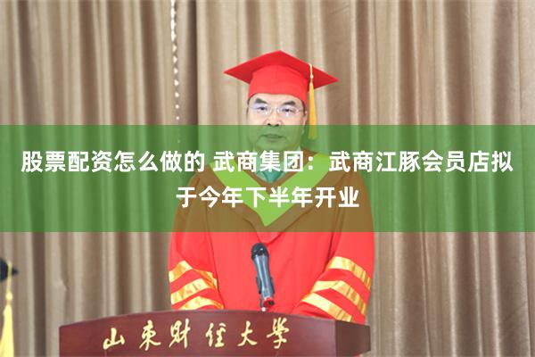 股票配资怎么做的 武商集团：武商江豚会员店拟于今年下半年开业