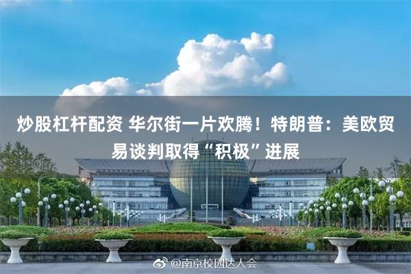 炒股杠杆配资 华尔街一片欢腾！特朗普：美欧贸易谈判取得“积极”进展