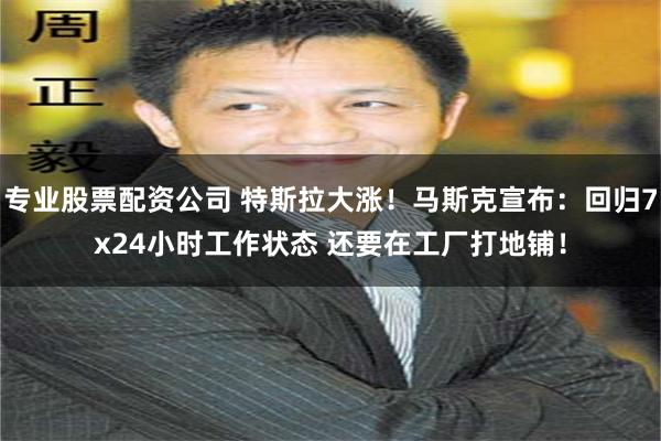 专业股票配资公司 特斯拉大涨！马斯克宣布：回归7x24小时工作状态 还要在工厂打地铺！