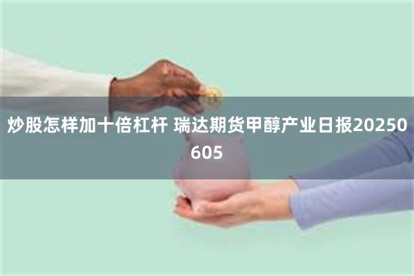 炒股怎样加十倍杠杆 瑞达期货甲醇产业日报20250605