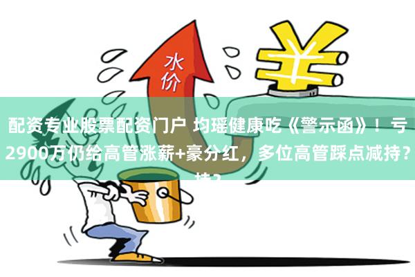 配资专业股票配资门户 均瑶健康吃《警示函》！亏2900万仍给高管涨薪+豪分红，多位高管踩点减持？