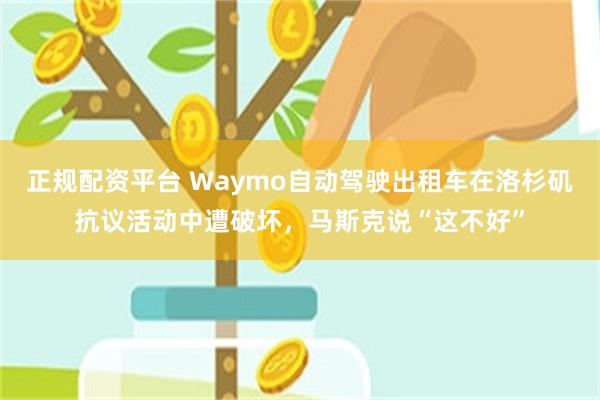 正规配资平台 Waymo自动驾驶出租车在洛杉矶抗议活动中遭破坏，马斯克说“这不好”