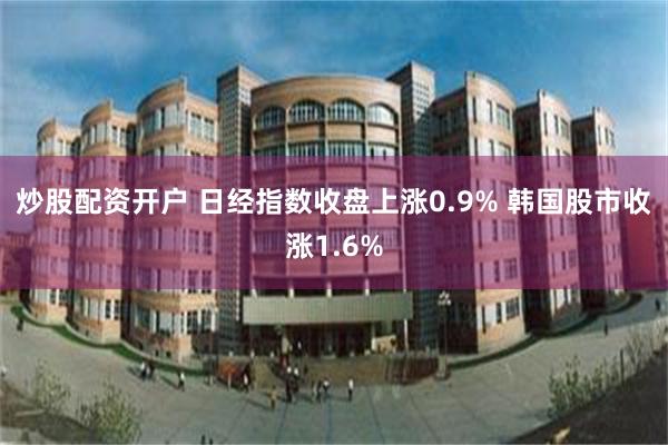 炒股配资开户 日经指数收盘上涨0.9% 韩国股市收涨1.6%