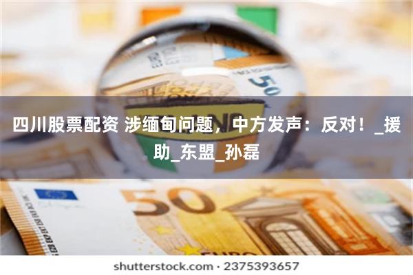 四川股票配资 涉缅甸问题，中方发声：反对！_援助_东盟_孙磊
