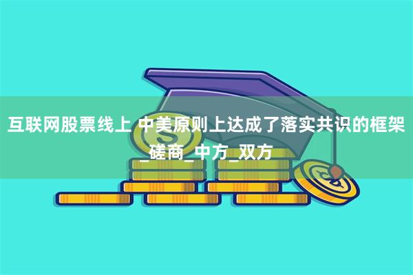 互联网股票线上 中美原则上达成了落实共识的框架_磋商_中方_双方
