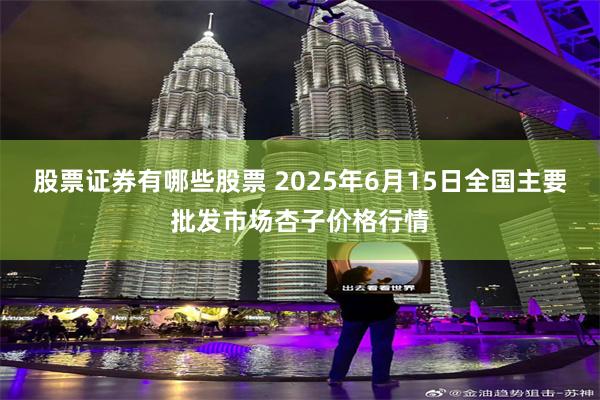 股票证券有哪些股票 2025年6月15日全国主要批发市场杏子价格行情