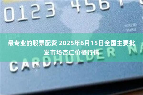 最专业的股票配资 2025年6月15日全国主要批发市场杏仁价格行情
