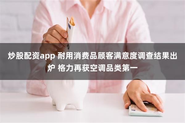 炒股配资app 耐用消费品顾客满意度调查结果出炉 格力再获空调品类第一
