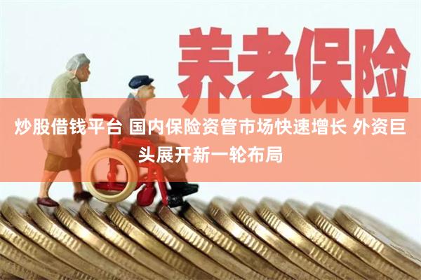 炒股借钱平台 国内保险资管市场快速增长 外资巨头展开新一轮布局