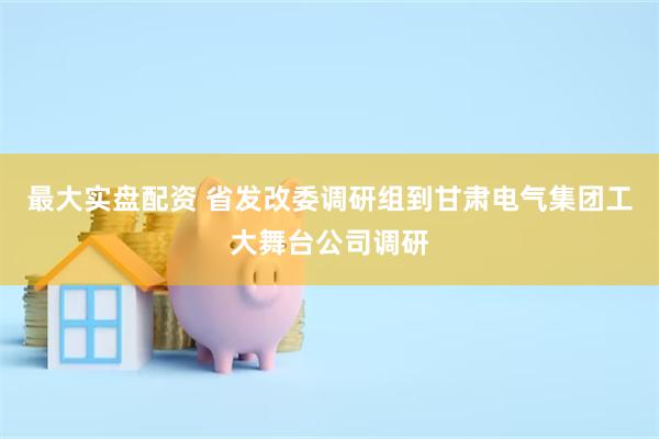 最大实盘配资 省发改委调研组到甘肃电气集团工大舞台公司调研