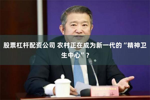 股票杠杆配资公司 农村正在成为新一代的“精神卫生中心”？