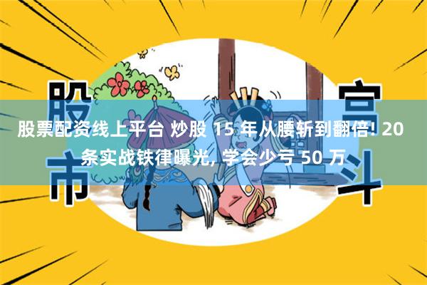 股票配资线上平台 炒股 15 年从腰斩到翻倍! 20 条实战铁律曝光, 学会少亏 50 万