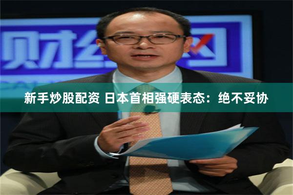 新手炒股配资 日本首相强硬表态：绝不妥协