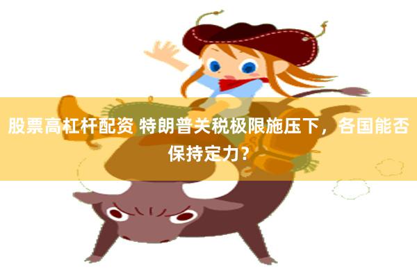 股票高杠杆配资 特朗普关税极限施压下，各国能否保持定力？