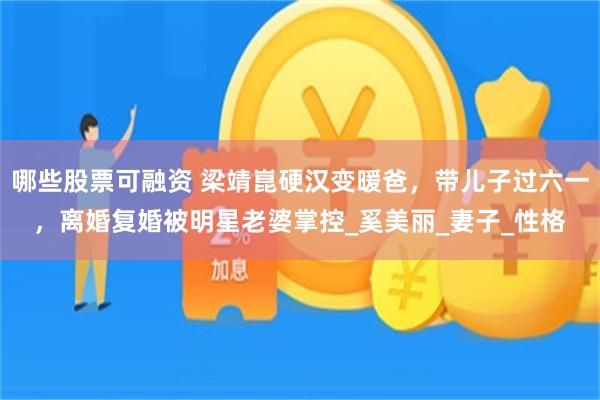 哪些股票可融资 梁靖崑硬汉变暖爸，带儿子过六一，离婚复婚被明星老婆掌控_奚美丽_妻子_性格