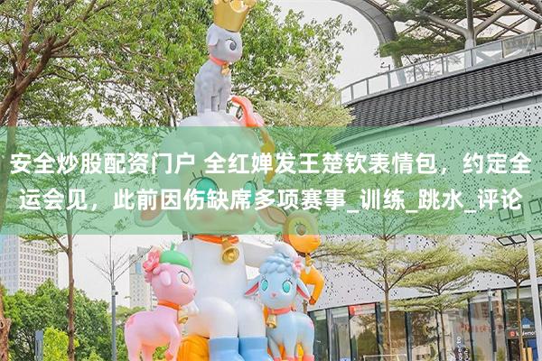 安全炒股配资门户 全红婵发王楚钦表情包，约定全运会见，此前因伤缺席多项赛事_训练_跳水_评论